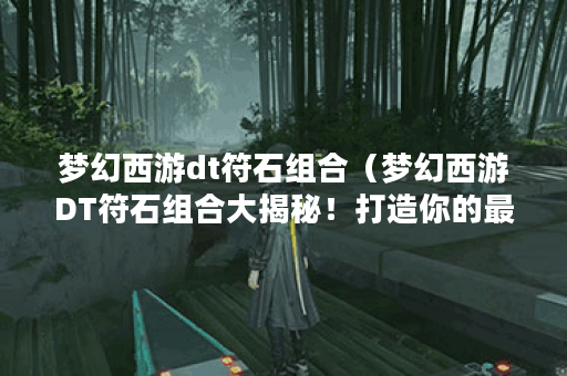 梦幻西游dt符石组合(梦幻西游DT符石组合大揭秘!打造你的最强阵容! 梦幻西游dt符石组合(梦幻西游DT符石组合大揭秘!打造你的最强阵容!