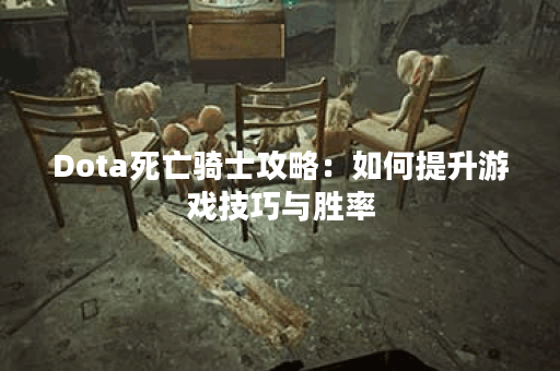 Dota死亡骑士攻略：如何提升游戏技巧与胜率？