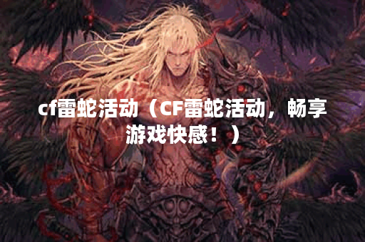 cf雷蛇活动（CF雷蛇活动，畅享游戏快感！）