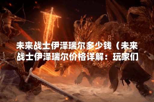 未来战士伊泽瑞尔多少钱（未来战士伊泽瑞尔价格详解：玩家们值得购