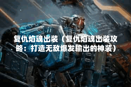 复仇焰魂出装(复仇焰魂出装攻略:打造无敌爆发输出的神装) 复仇焰魂出装(复仇焰魂出装攻略:打造无敌爆发输出的神装)