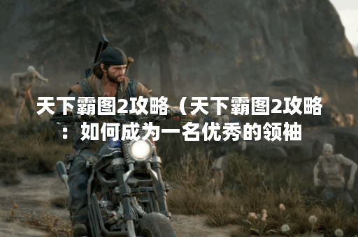 天下霸图2攻略(天下霸图2攻略:如何成为一名优秀的领袖?) 天下霸图2攻略(天下霸图2攻略:如何成为一名优秀的领袖?)