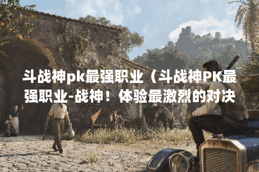 斗战神pk最强职业(斗战神PK最强职业-战神!体验最激烈的对决!) 斗战神pk最强职业(斗战神PK最强职业-战神!体验最激烈的对决!)