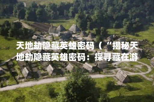 天地劫隐藏英雄密码（“揭秘天地劫隐藏英雄密码：探寻藏在游戏中的
