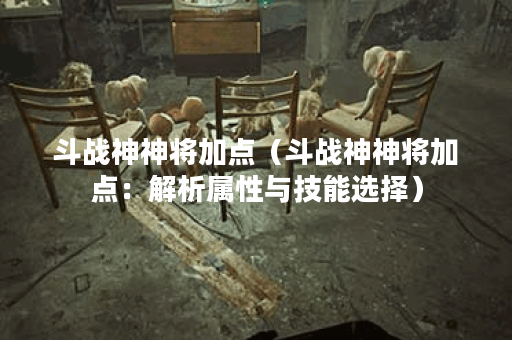 斗战神神将加点（斗战神神将加点：解析属性与技能选择）