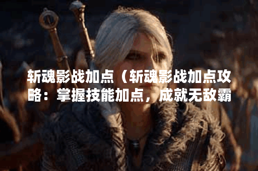 斩魂影战加点（斩魂影战加点攻略：掌握技能加点，成就无敌霸主！）