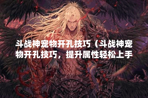 斗战神宠物开孔技巧（斗战神宠物开孔技巧，提升属性轻松上手！）