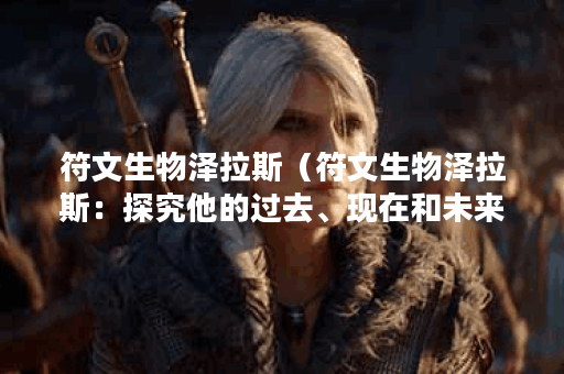 符文生物泽拉斯（符文生物泽拉斯：探究他的过去、现在和未来）