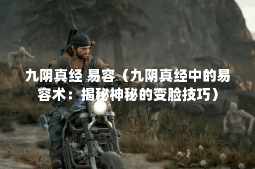 九阴真经 易容(九阴真经中的易容术:揭秘神秘的变脸技巧) 九阴真经 易容(九阴真经中的易容术:揭秘神秘的变脸技巧)