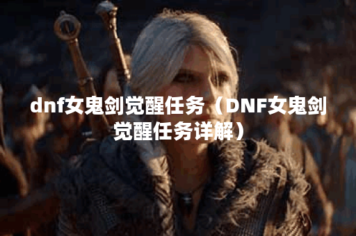 dnf女鬼剑觉醒任务（DNF女鬼剑觉醒任务详解）