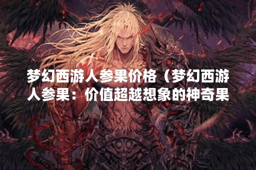 梦幻西游人参果价格(梦幻西游人参果:价值超越想象的神奇果实) 梦幻西游人参果价格(梦幻西游人参果:价值超越想象的神奇果实)