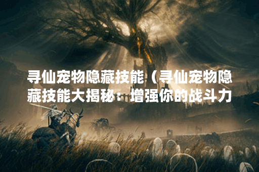 寻仙宠物隐藏技能（寻仙宠物隐藏技能大揭秘：增强你的战斗力！）