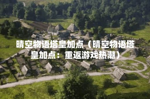 晴空物语塔皇加点（晴空物语塔皇加点：重返游戏热潮）