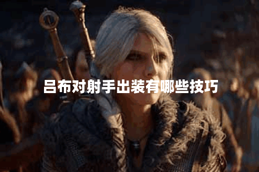 吕布对射手出装有哪些技巧？如何选择合适装备提升战斗力？