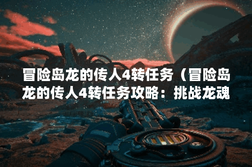 冒险岛龙的传人4转任务(冒险岛龙的传人4转任务攻略:挑战龙魂大陆的 冒险岛龙的传人4转任务(冒险岛龙的传人4转任务攻略:挑战龙魂大陆的