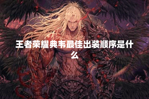 王者荣耀典韦最佳出装顺序是什么？如何提升典韦的战斗力？