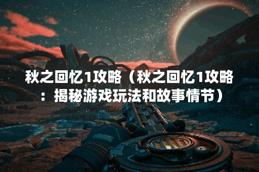 秋之回忆1攻略（秋之回忆1攻略：揭秘游戏玩法和故事情节）