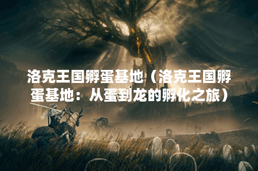 洛克王国孵蛋基地（洛克王国孵蛋基地：从蛋到龙的孵化之旅）