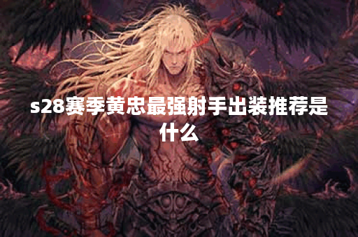 s28赛季黄忠最强射手出装推荐是什么？如何选择最佳装备提升战斗力？