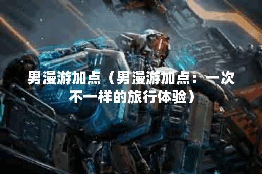 男漫游加点（男漫游加点：一次不一样的旅行体验）