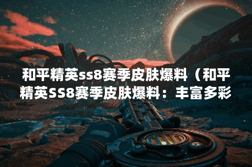 和平精英ss8赛季皮肤爆料（和平精英SS8赛季皮肤爆料：丰富多彩的主题