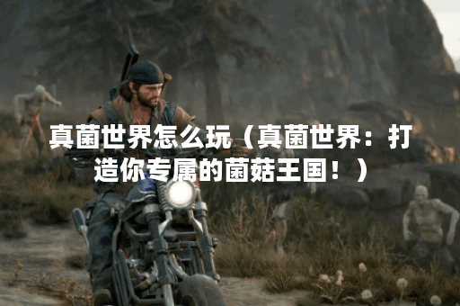 真菌世界怎么玩（真菌世界：打造你专属的菌菇王国！）