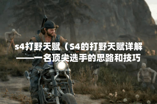 s4打野天赋（S4的打野天赋详解——一名顶尖选手的思路和技巧）