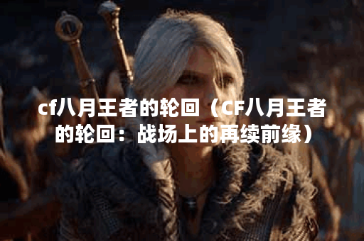 cf八月王者的轮回（CF八月王者的轮回：战场上的再续前缘）