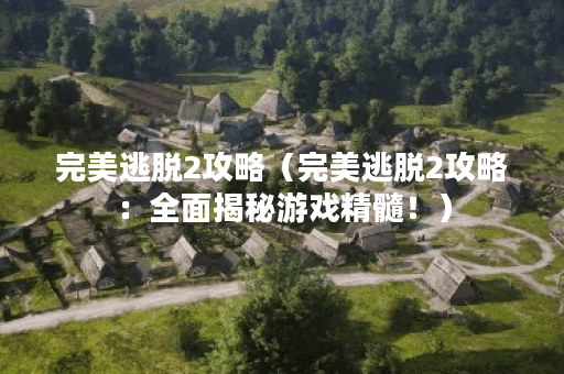 完美逃脱2攻略（完美逃脱2攻略：全面揭秘游戏精髓！）