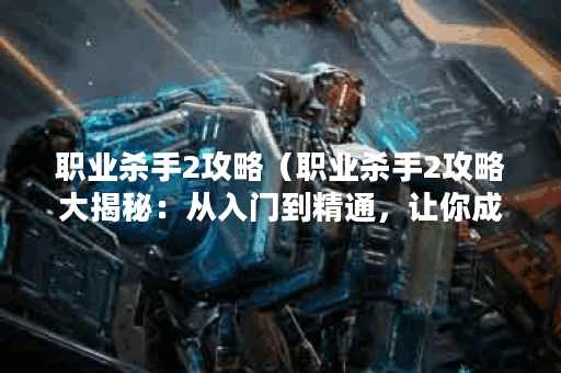 职业杀手2攻略（职业杀手2攻略大揭秘：从入门到精通，让你成为顶尖职