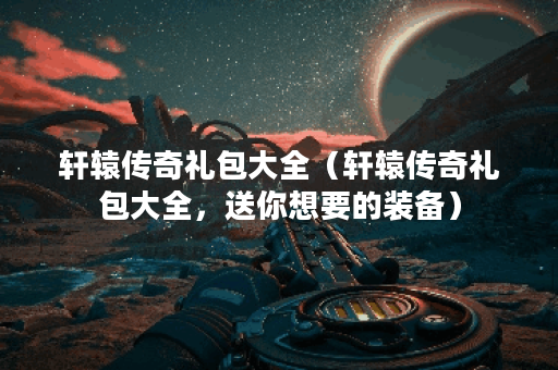 轩辕传奇礼包大全(轩辕传奇礼包大全,送你想要的装备) 轩辕传奇礼包大全(轩辕传奇礼包大全,送你想要的装备)