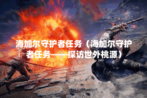 海加尔守护者任务(海加尔守护者任务——探访世外桃源) 海加尔守护者任务(海加尔守护者任务——探访世外桃源)