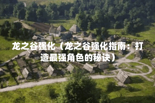 龙之谷强化（龙之谷强化指南：打造最强角色的秘诀）