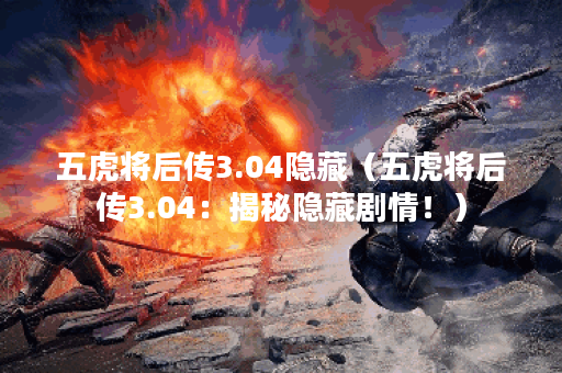 五虎将后传3.04隐藏(五虎将后传3.04:揭秘隐藏剧情!) 五虎将后传3.04隐藏(五虎将后传3.04:揭秘隐藏剧情!)