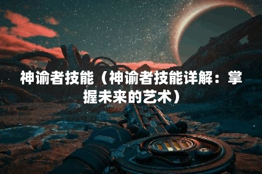 神谕者技能（神谕者技能详解：掌握未来的艺术）
