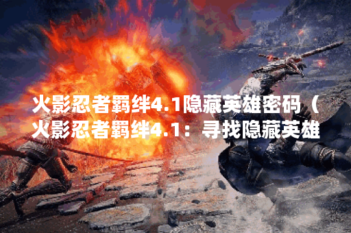 火影忍者羁绊4.1隐藏英雄密码（火影忍者羁绊4.1：寻找隐藏英雄的密码