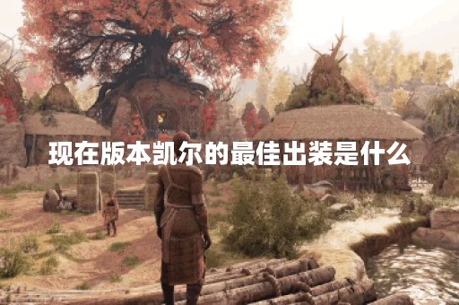 现在版本凯尔的最佳出装是什么？如何提升凯尔的战斗力？