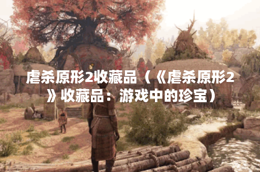 虐杀原形2收藏品（《虐杀原形2》收藏品：游戏中的珍宝）