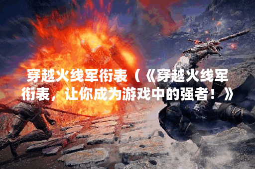 穿越火线军衔表(《穿越火线军衔表,让你成为游戏中的强者!》) 穿越火线军衔表(《穿越火线军衔表,让你成为游戏中的强者!》)