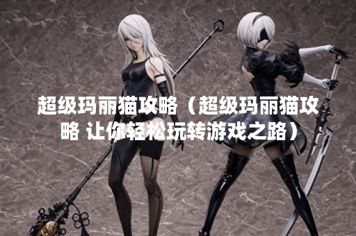 超级玛丽猫攻略（超级玛丽猫攻略 让你轻松玩转游戏之路）