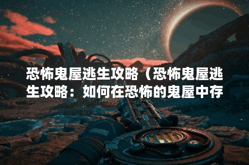 恐怖鬼屋逃生攻略（恐怖鬼屋逃生攻略：如何在恐怖的鬼屋中存活？ ）