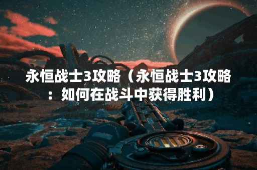 永恒战士3攻略（永恒战士3攻略：如何在战斗中获得胜利）