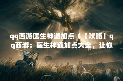qq西游医生神通加点（【攻略】qq西游：医生神通加点大全，让你轻松赢