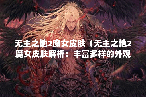无主之地2魔女皮肤（无主之地2魔女皮肤解析：丰富多样的外观设计及涵