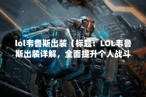 lol韦鲁斯出装（标题：LOL韦鲁斯出装详解，全面提升个人战斗能力）