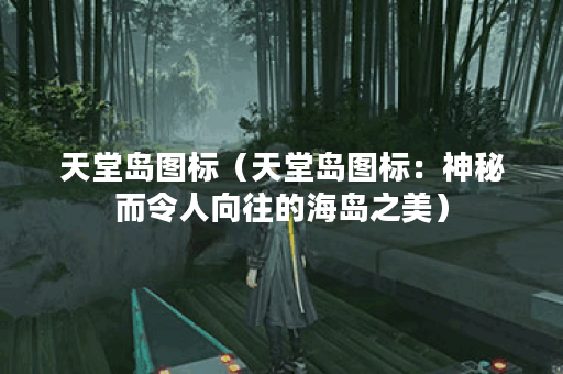 天堂岛图标（天堂岛图标：神秘而令人向往的海岛之美）