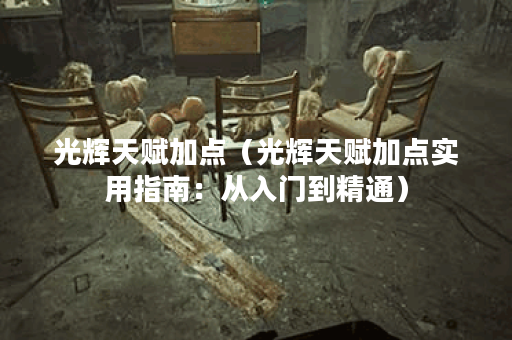 光辉天赋加点（光辉天赋加点实用指南：从入门到精通）