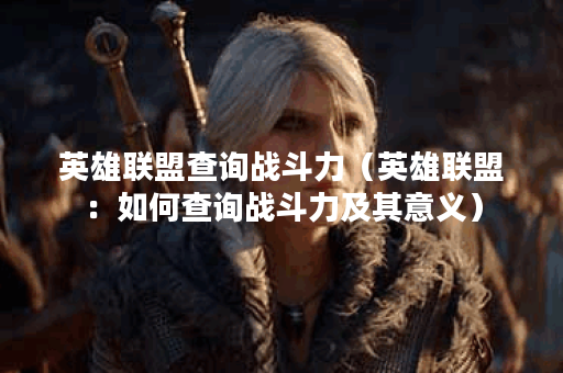 英雄联盟查询战斗力（英雄联盟：如何查询战斗力及其意义）