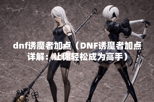 dnf诱魔者加点（DNF诱魔者加点详解：让你轻松成为高手）
