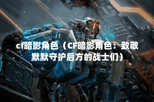 cf暗影角色（CF暗影角色：致敬默默守护后方的战士们）